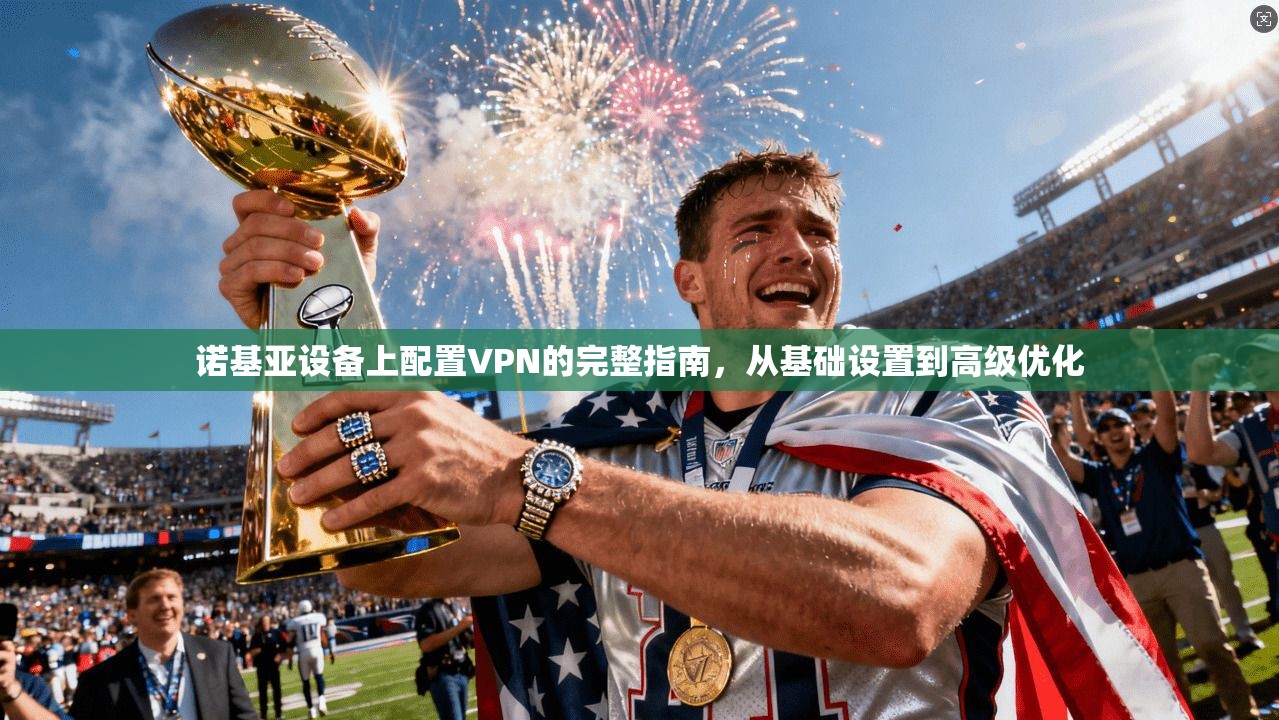 诺基亚设备上配置VPN的完整指南，从基础设置到高级优化