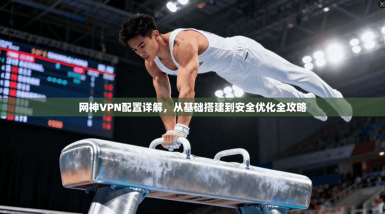网神VPN配置详解,从基础搭建到安全优化全攻略 网神VPN配置详解,从基础搭建到安全优化全攻略