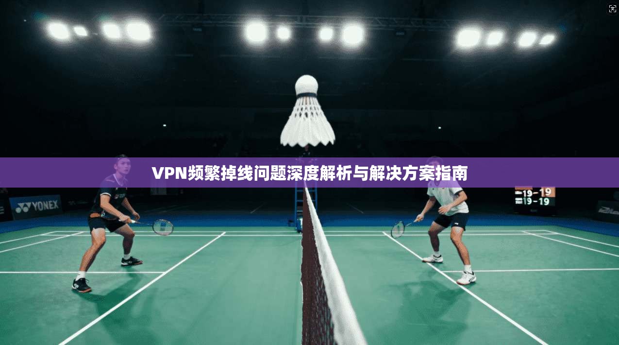VPN频繁掉线问题深度解析与解决方案指南