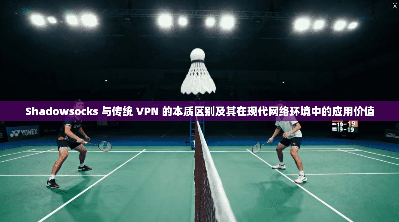 Shadowsocks 与传统 VPN 的本质区别及其在现代网络环境中的应用价值