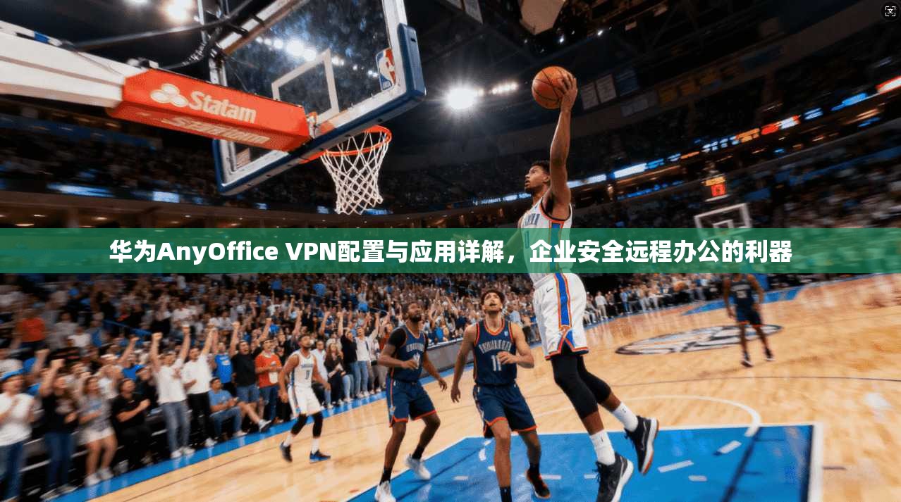 华为AnyOffice VPN配置与应用详解，企业安全远程办公的利器
