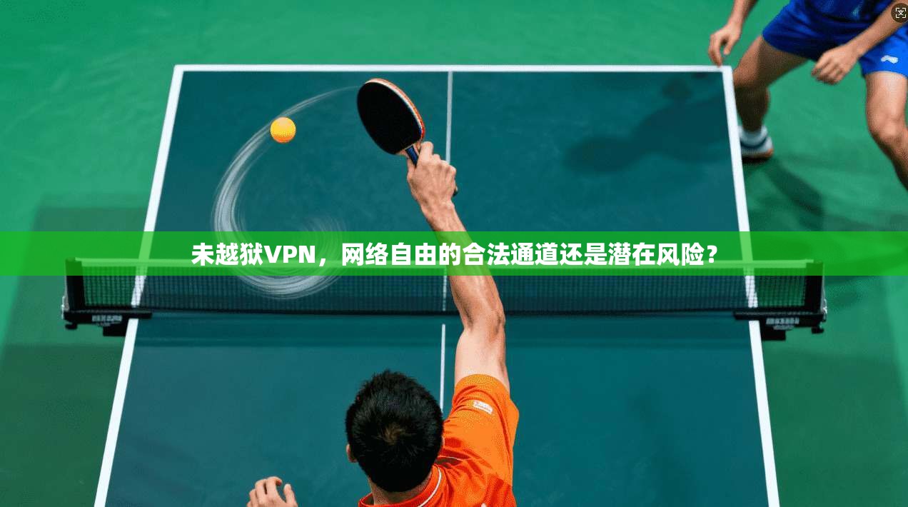 未越狱VPN，网络自由的合法通道还是潜在风险？