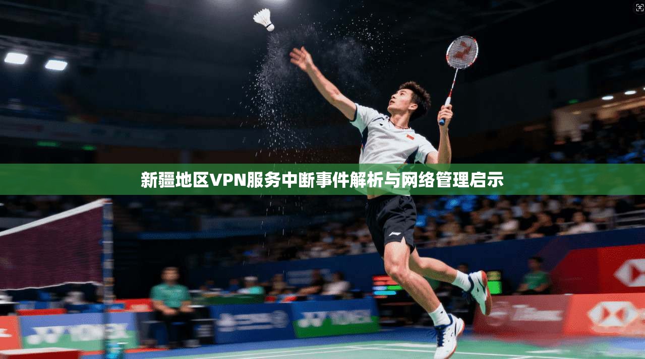 新疆地区VPN服务中断事件解析与网络管理启示