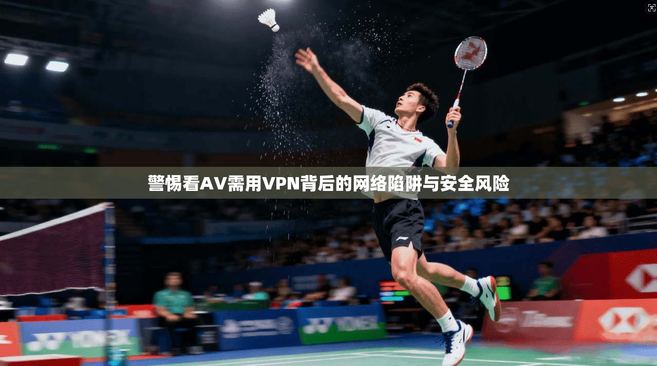 警惕看AV需用VPN背后的网络陷阱与安全风险