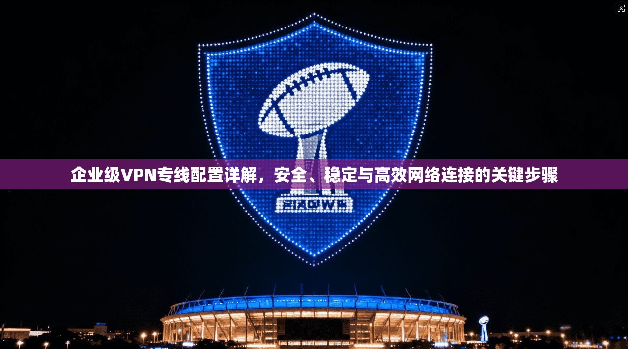 企业级VPN专线配置详解，安全、稳定与高效网络连接的关键步骤