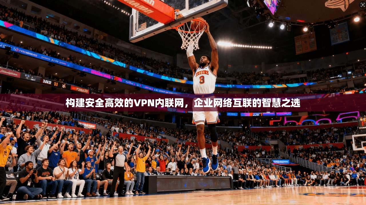 构建安全高效的VPN内联网，企业网络互联的智慧之选