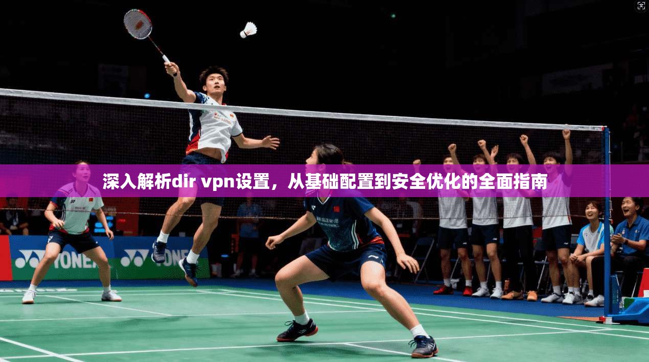 深入解析dir vpn设置，从基础配置到安全优化的全面指南