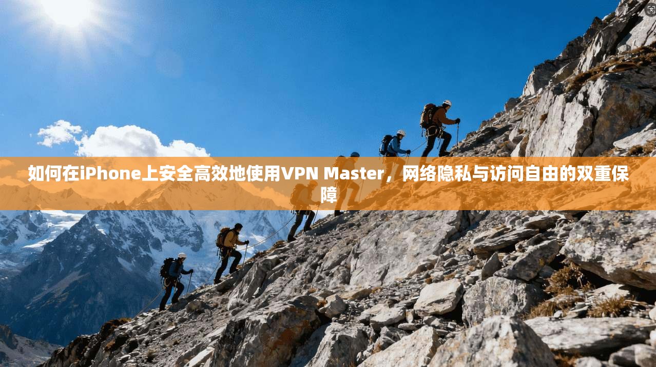 如何在iPhone上安全高效地使用VPN Master，网络隐私与访问自由的双重保障