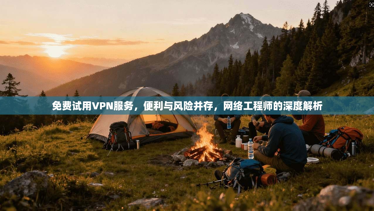 免费试用VPN服务，便利与风险并存，网络工程师的深度解析