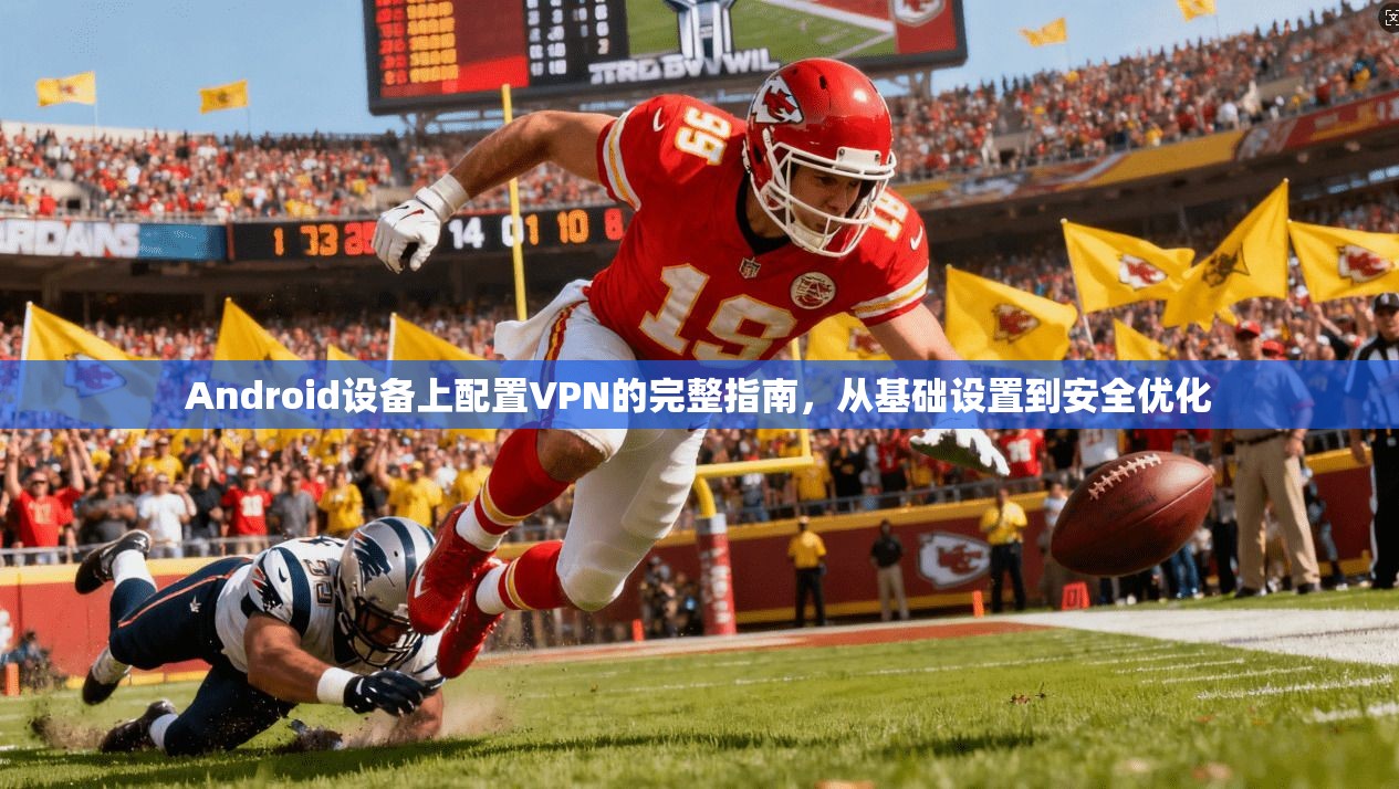 Android设备上配置VPN的完整指南，从基础设置到安全优化