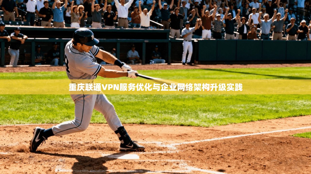 重庆联通VPN服务优化与企业网络架构升级实践