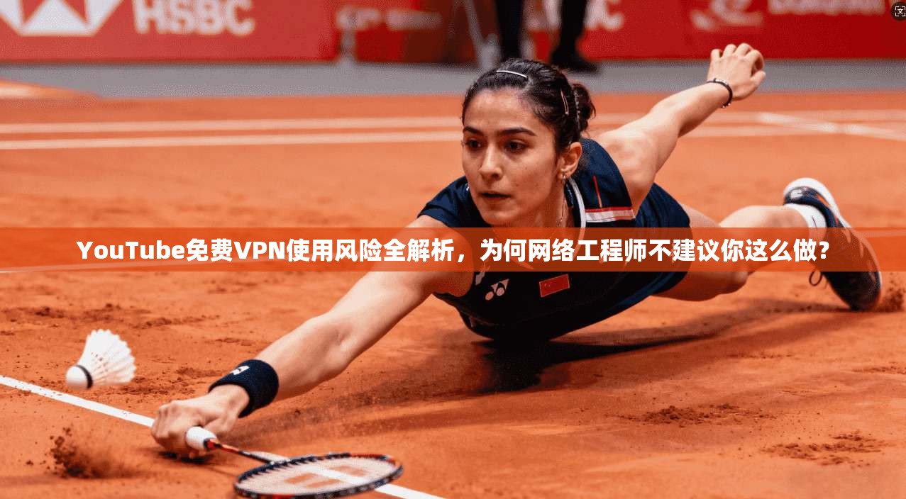 YouTube免费VPN使用风险全解析，为何网络工程师不建议你这么做？