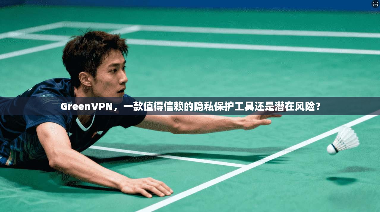 GreenVPN，一款值得信赖的隐私保护工具还是潜在风险？