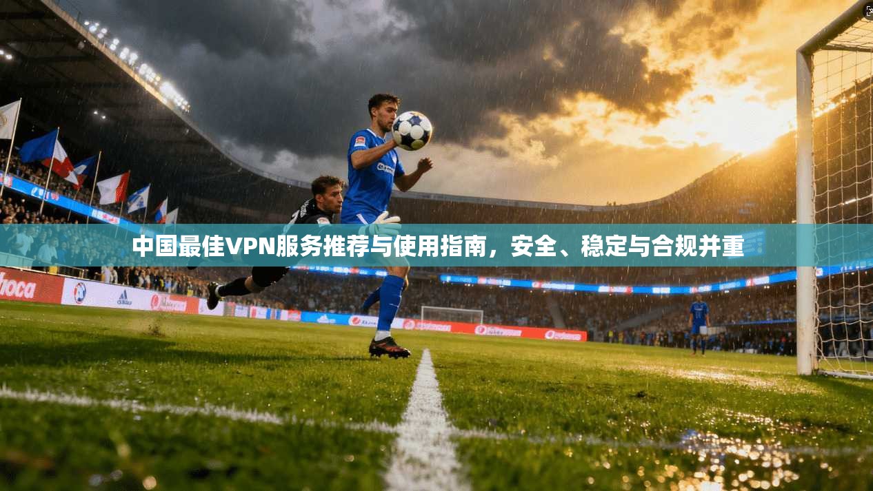 中国最佳VPN服务推荐与使用指南，安全、稳定与合规并重