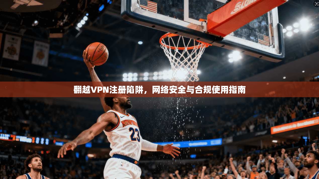 翻越VPN注册陷阱，网络安全与合规使用指南