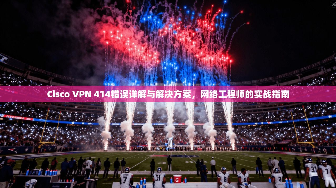 Cisco VPN 414错误详解与解决方案，网络工程师的实战指南