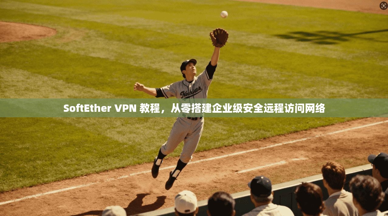 SoftEther VPN 教程，从零搭建企业级安全远程访问网络