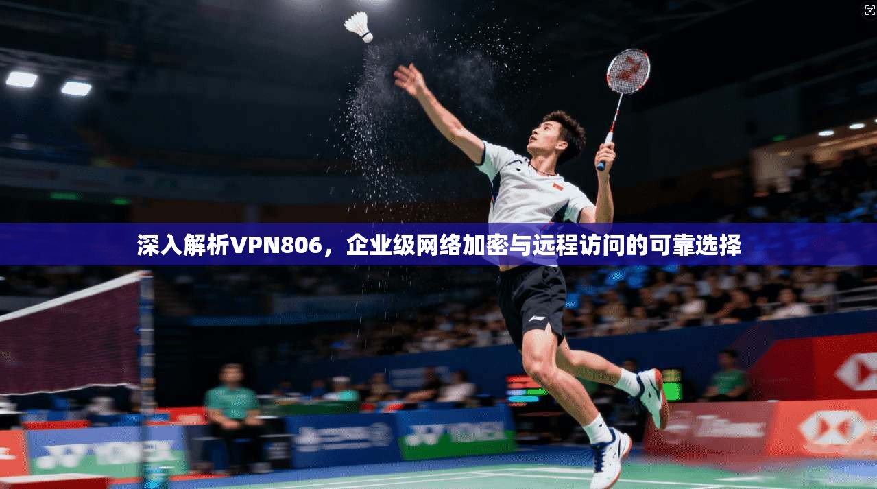 深入解析VPN806,企业级网络加密与远程访问的可靠选择 深入解析VPN806,企业级网络加密与远程访问的可靠选择