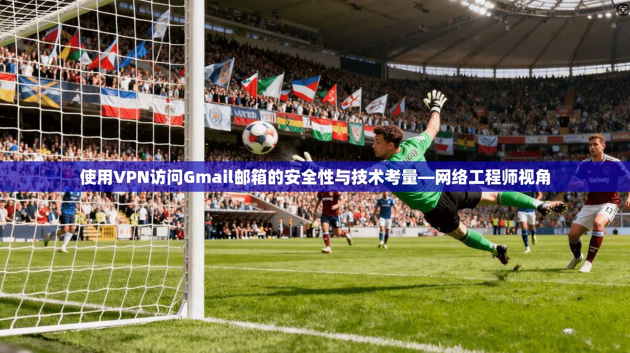使用VPN访问Gmail邮箱的安全性与技术考量—网络工程师视角 使用VPN访问Gmail邮箱的安全性与技术考量—网络工程师视角