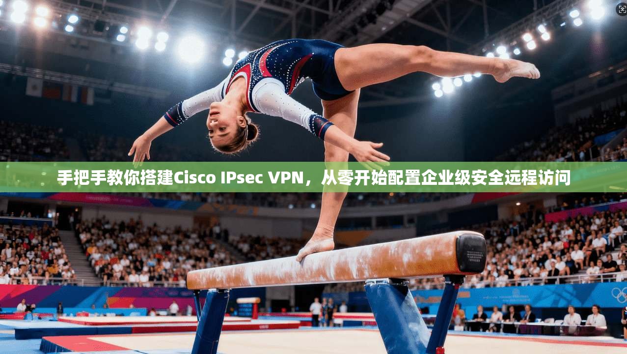 手把手教你搭建Cisco IPsec VPN,从零开始配置企业级安全远程访问 手把手教你搭建Cisco IPsec VPN,从零开始配置企业级安全远程访问