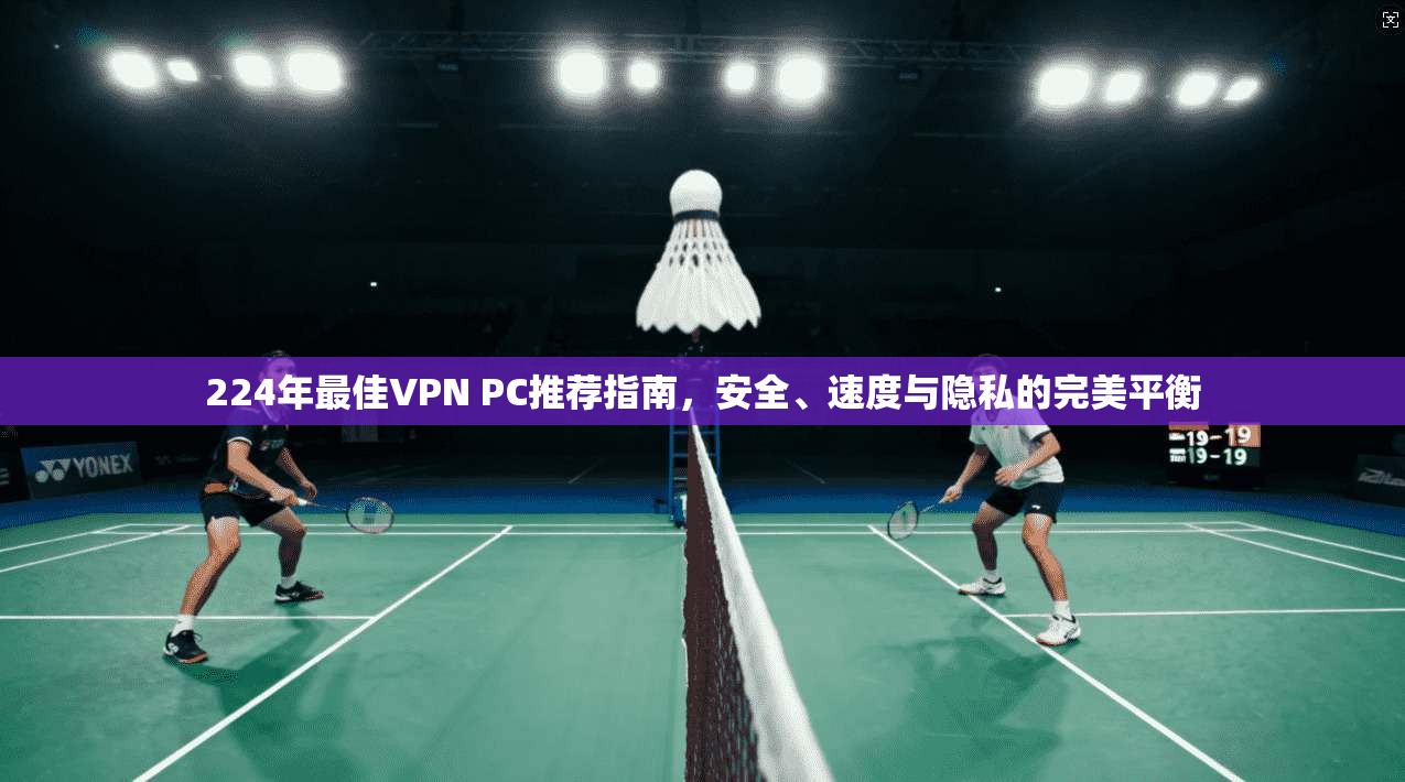 224年最佳VPN PC推荐指南，安全、速度与隐私的完美平衡
