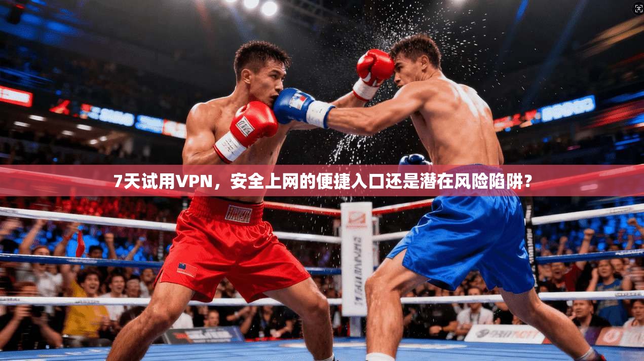 7天试用VPN，安全上网的便捷入口还是潜在风险陷阱？