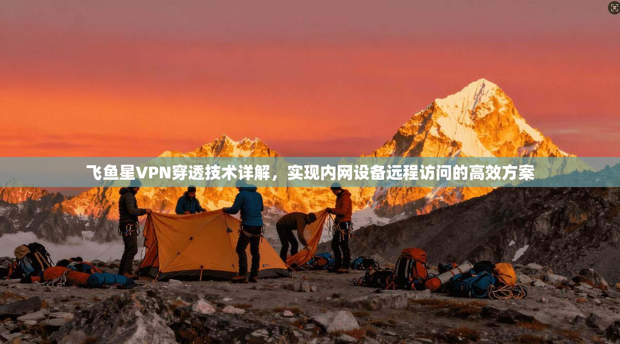 飞鱼星VPN穿透技术详解，实现内网设备远程访问的高效方案