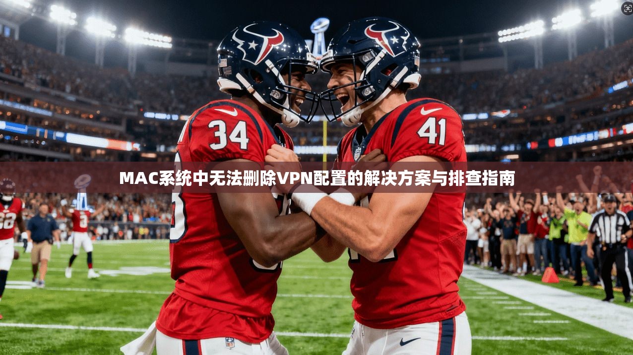 MAC系统中无法删除VPN配置的解决方案与排查指南