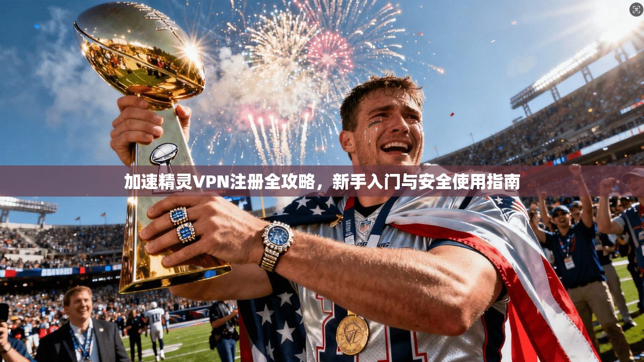 加速精灵VPN注册全攻略，新手入门与安全使用指南