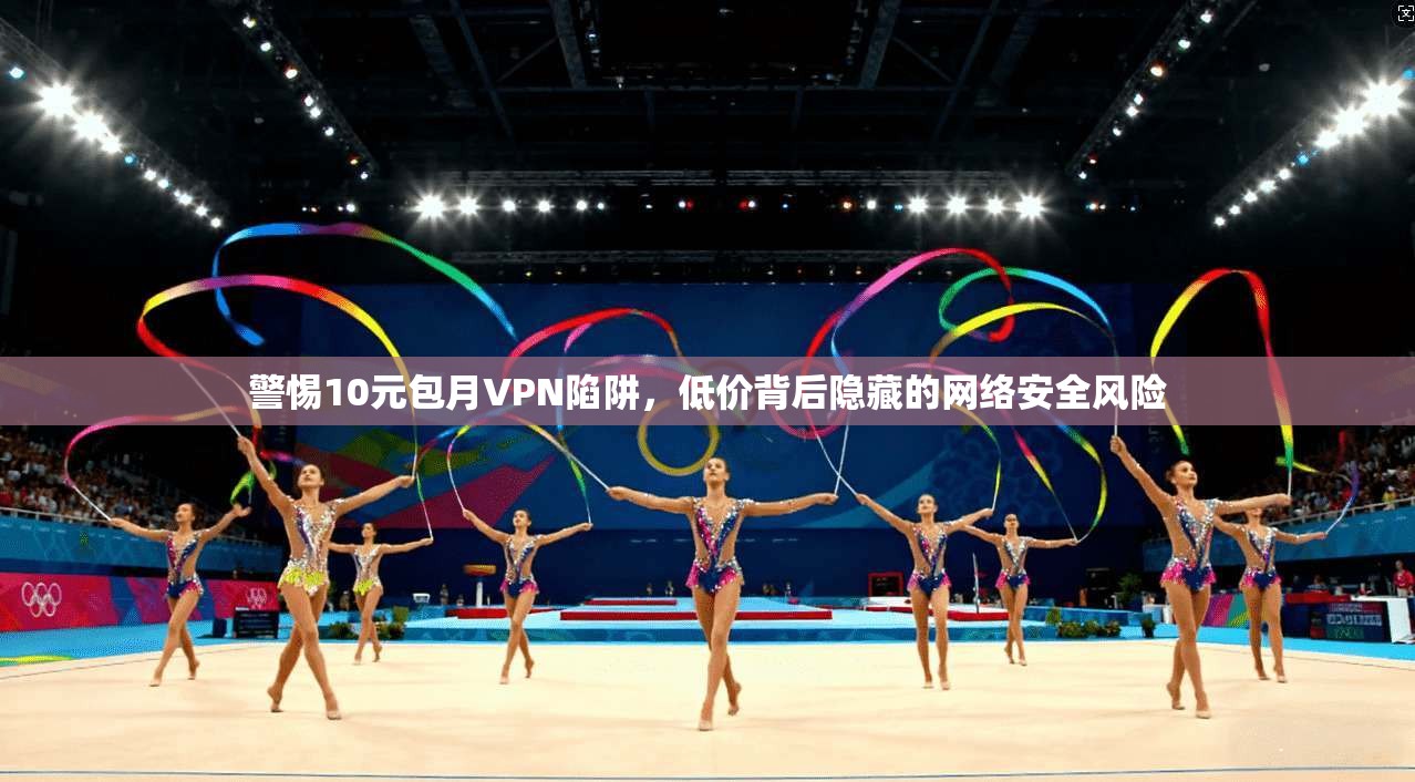 警惕10元包月VPN陷阱，低价背后隐藏的网络安全风险