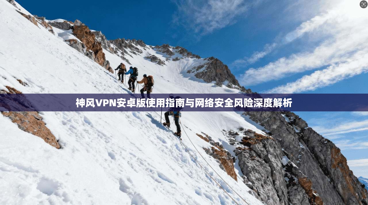 神风VPN安卓版使用指南与网络安全风险深度解析