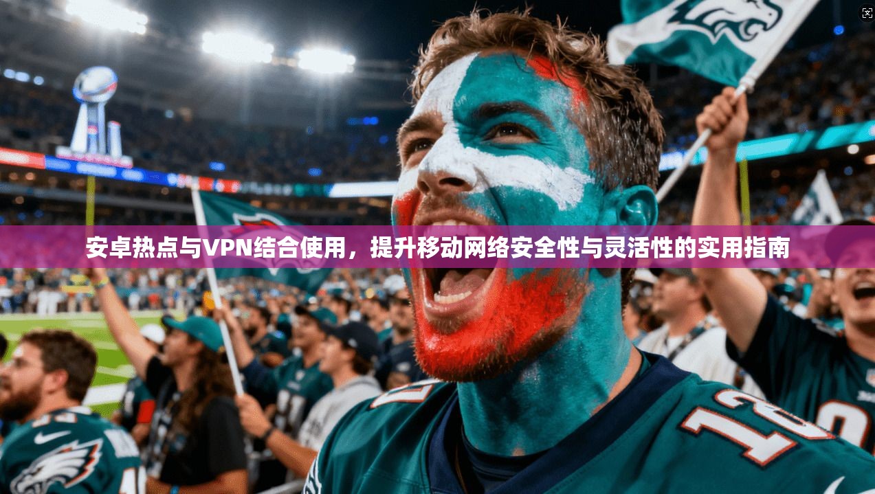 安卓热点与VPN结合使用，提升移动网络安全性与灵活性的实用指南