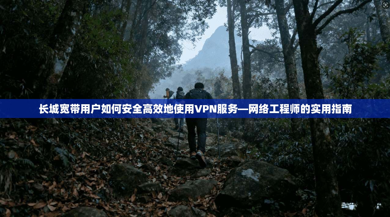 长城宽带用户如何安全高效地使用VPN服务—网络工程师的实用指南