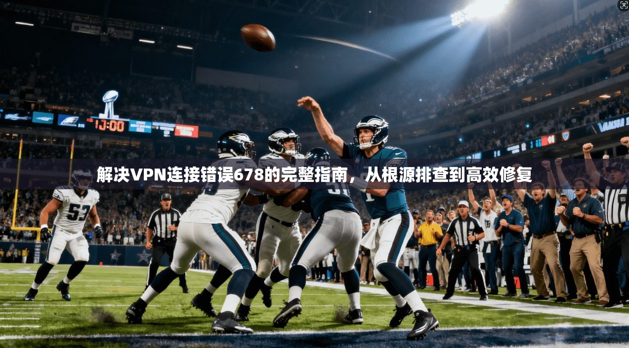 解决VPN连接错误678的完整指南，从根源排查到高效修复