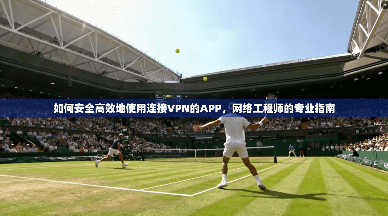 如何安全高效地使用连接VPN的APP，网络工程师的专业指南