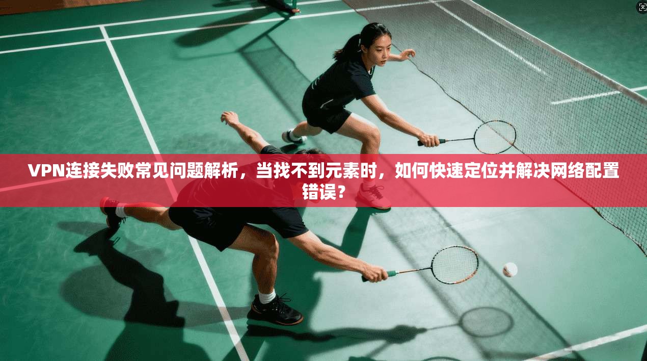 VPN连接失败常见问题解析，当找不到元素时，如何快速定位并解决网络配置错误？