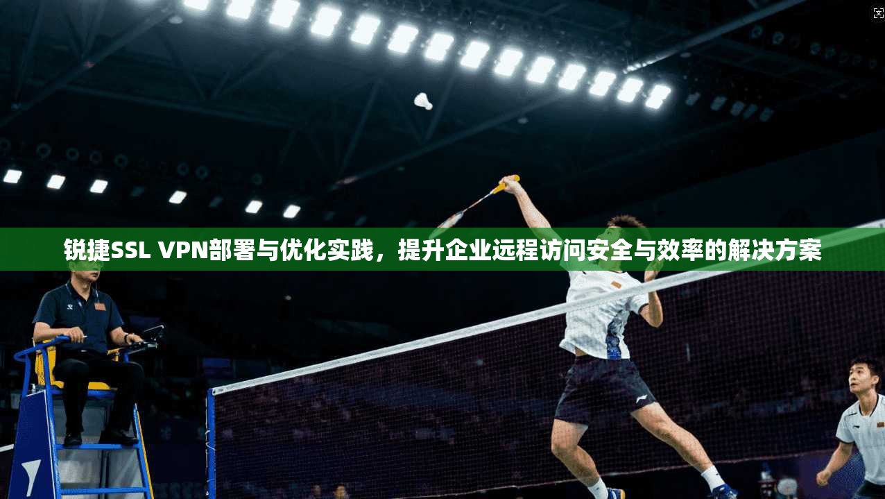 锐捷SSL VPN部署与优化实践，提升企业远程访问安全与效率的解决方案
