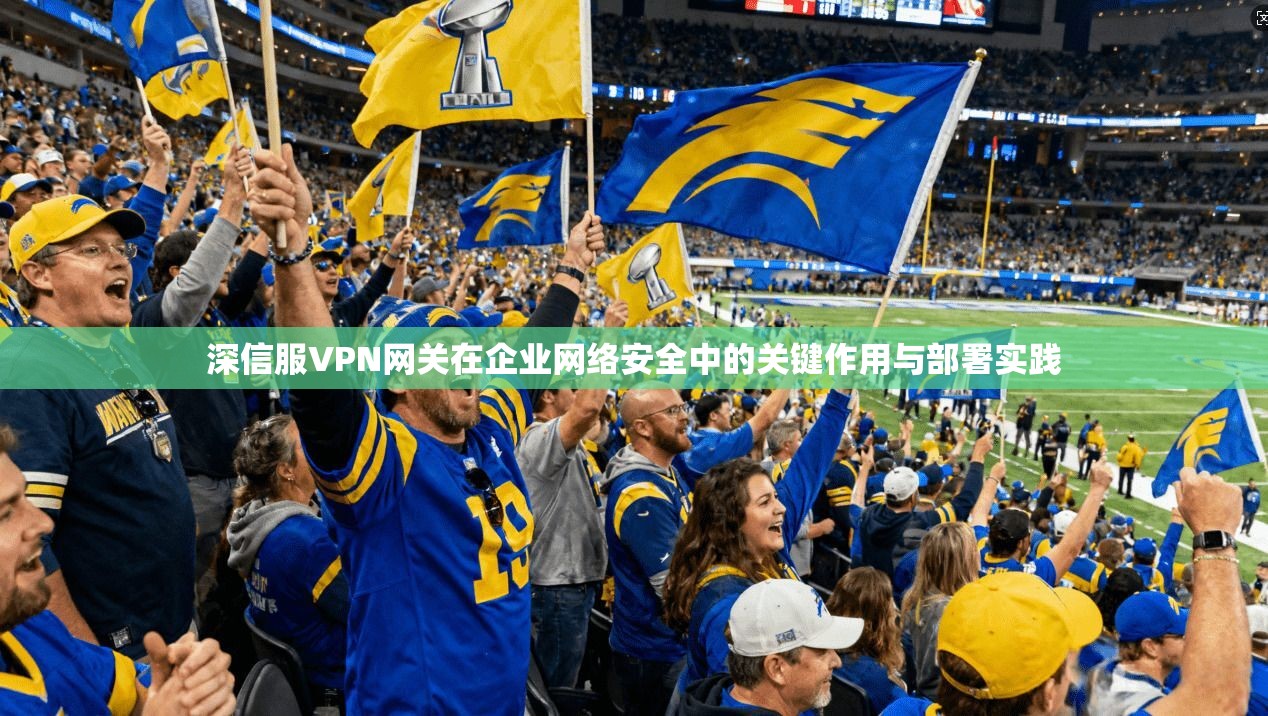 深信服VPN网关在企业网络安全中的关键作用与部署实践