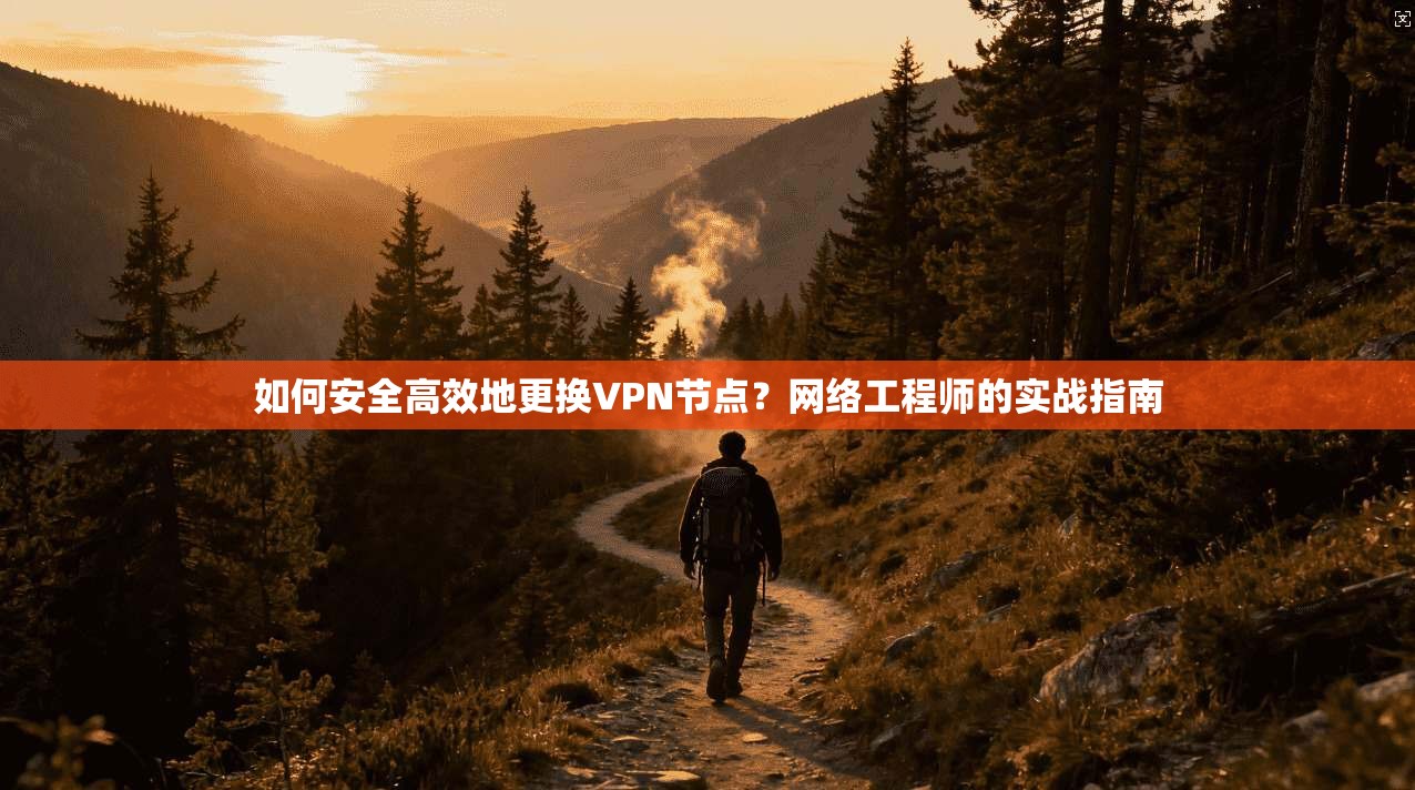 如何安全高效地更换VPN节点？网络工程师的实战指南