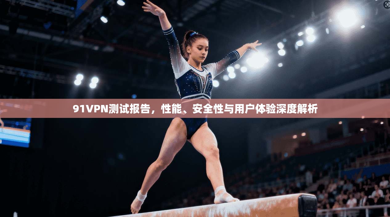 91VPN测试报告，性能、安全性与用户体验深度解析