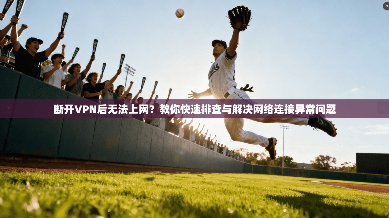 断开VPN后无法上网？教你快速排查与解决网络连接异常问题