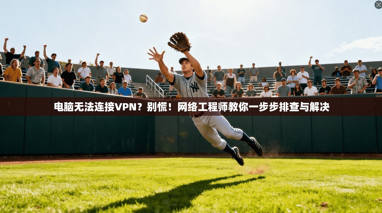 电脑无法连接VPN？别慌！网络工程师教你一步步排查与解决