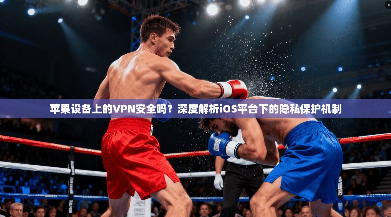 苹果设备上的VPN安全吗？深度解析iOS平台下的隐私保护机制