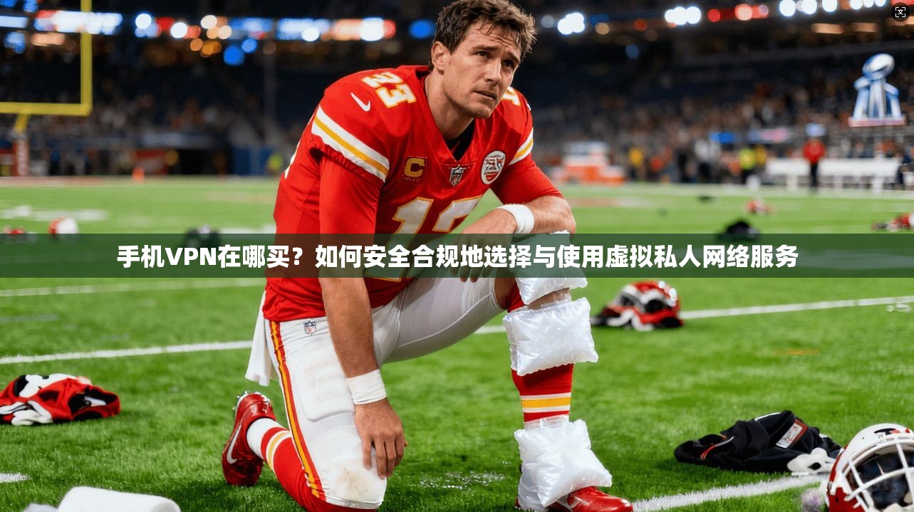手机VPN在哪买?如何安全合规地选择与使用虚拟私人网络服务 手机VPN在哪买?如何安全合规地选择与使用虚拟私人网络服务