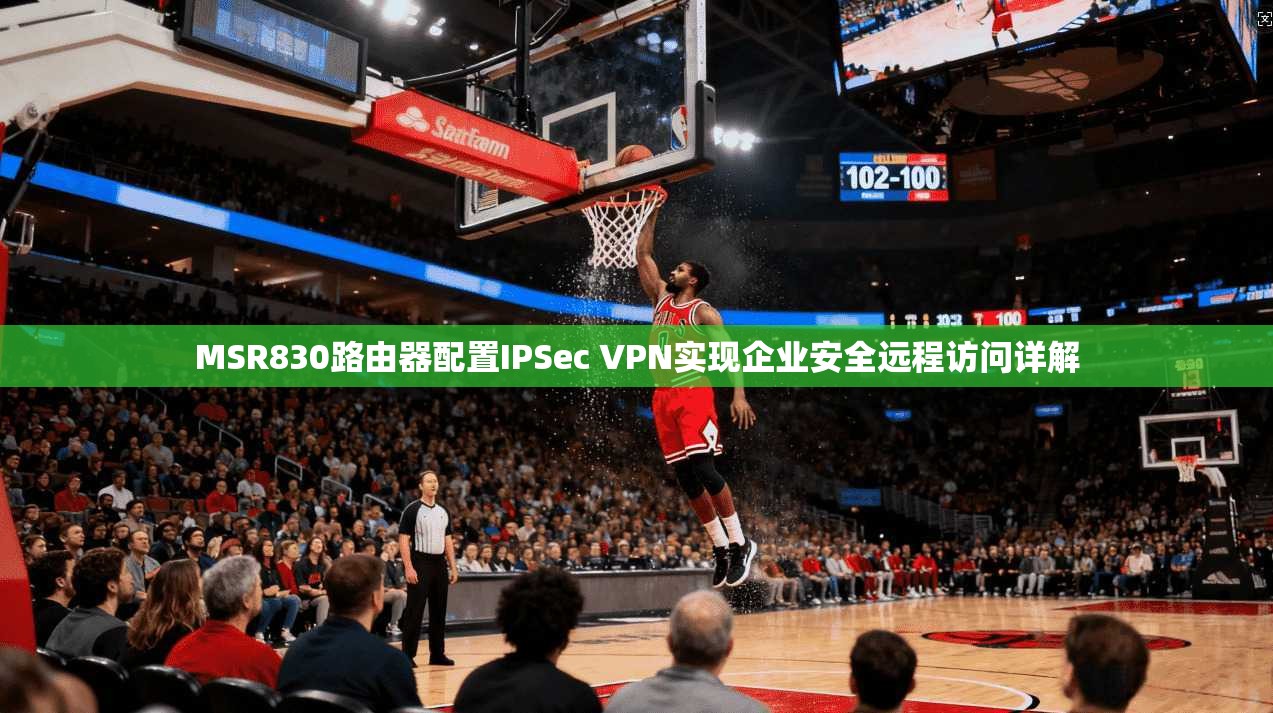 MSR830路由器配置IPSec VPN实现企业安全远程访问详解