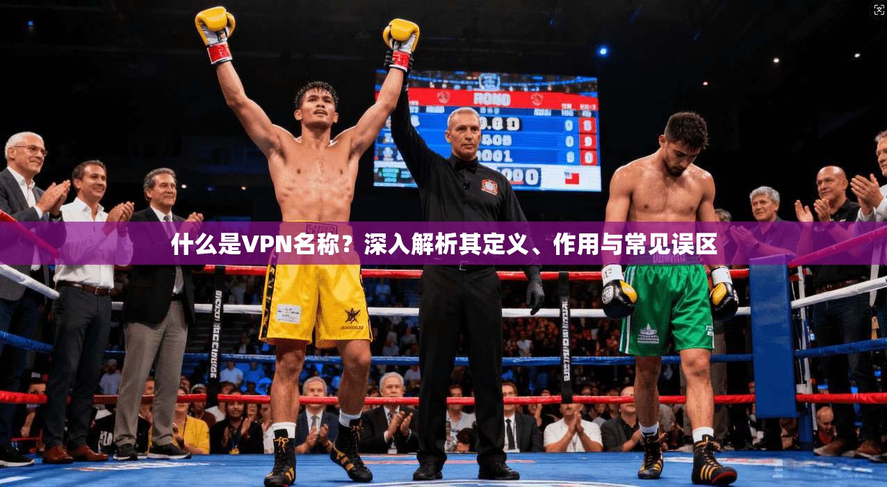 什么是VPN名称？深入解析其定义、作用与常见误区