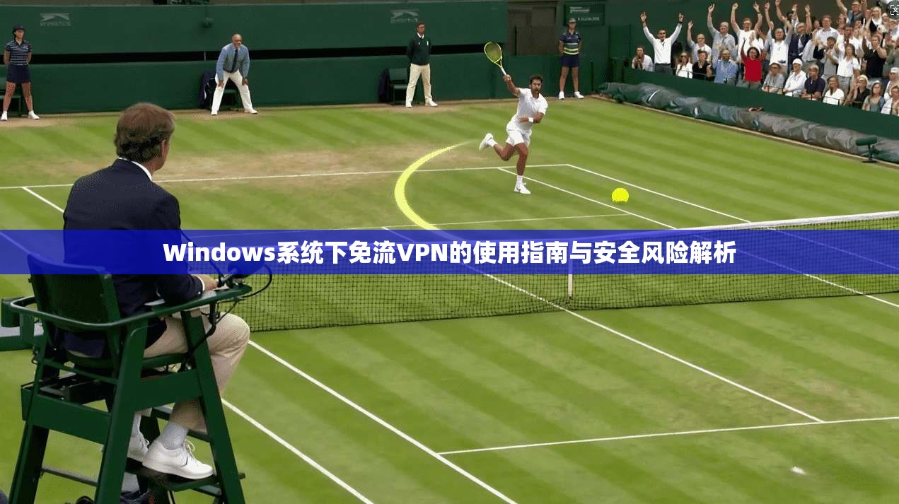 Windows系统下免流VPN的使用指南与安全风险解析 Windows系统下免流VPN的使用指南与安全风险解析