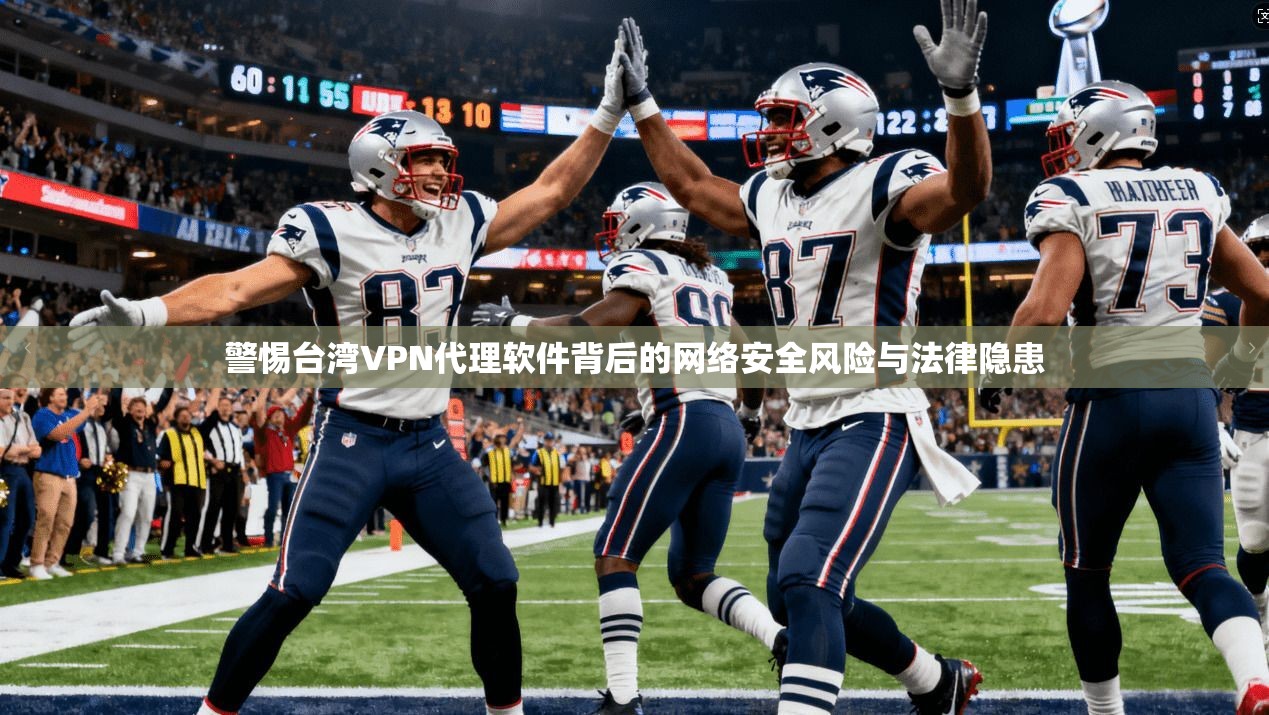 警惕台湾VPN代理软件背后的网络安全风险与法律隐患