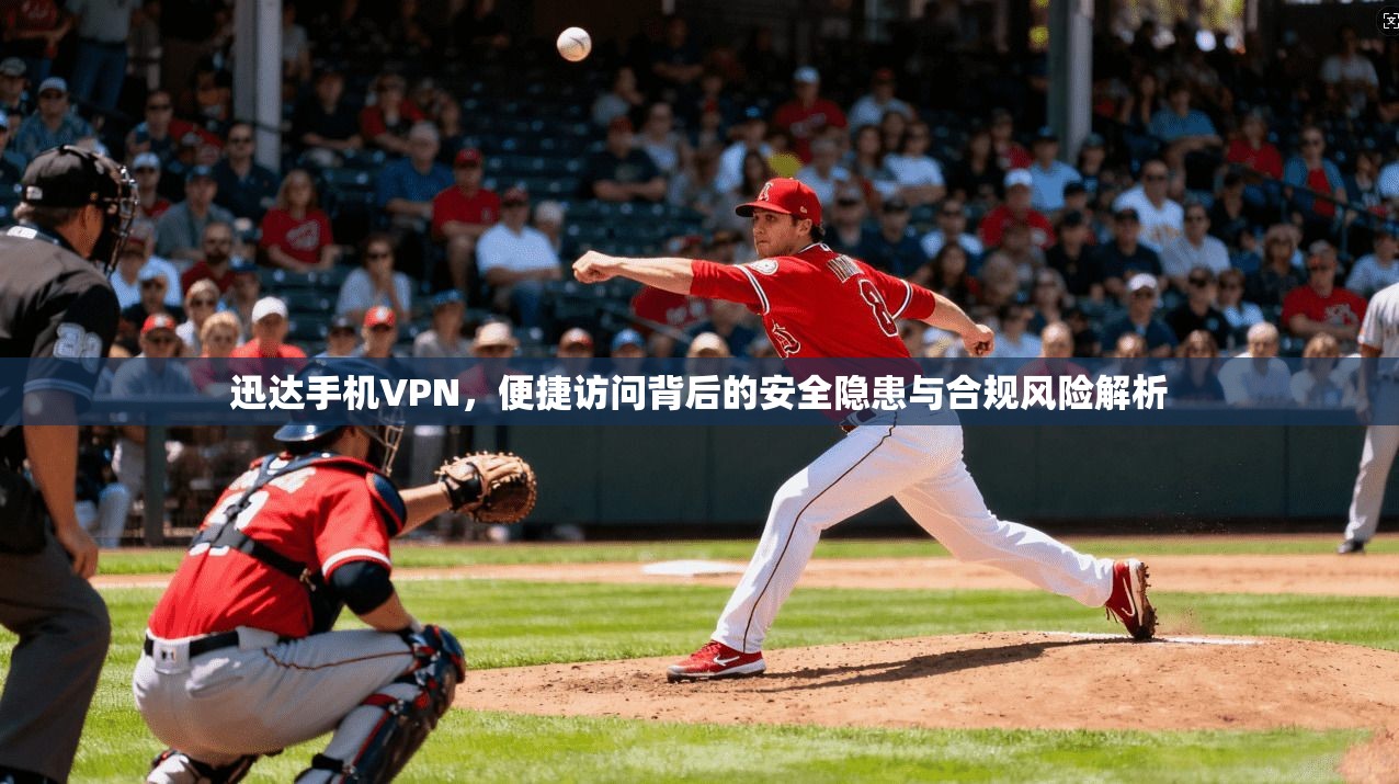 迅达手机VPN，便捷访问背后的安全隐患与合规风险解析