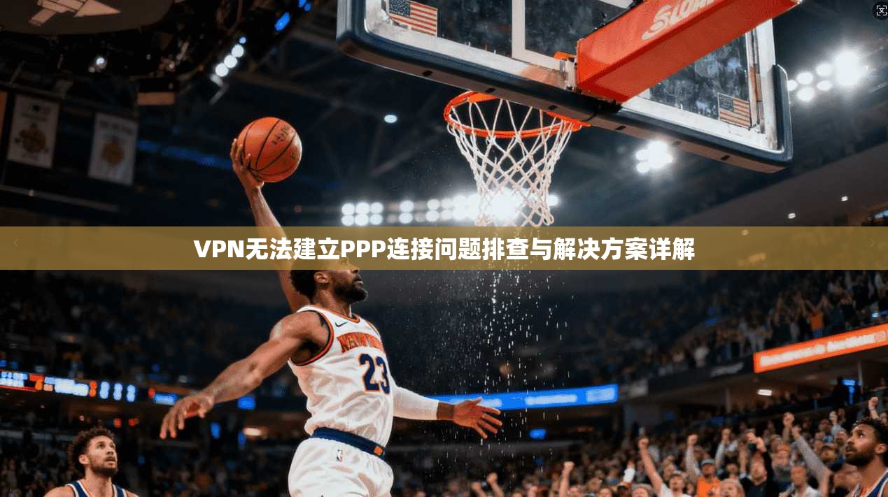 VPN无法建立PPP连接问题排查与解决方案详解